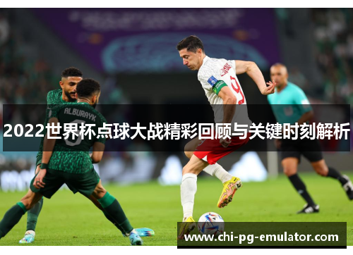 2022世界杯点球大战精彩回顾与关键时刻解析 2022世界杯点球大战精彩回顾与关键时刻解析