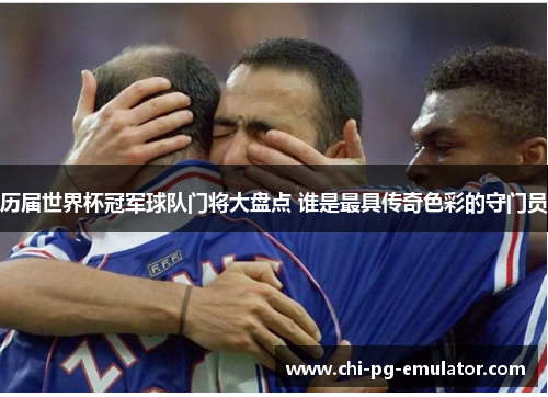 历届世界杯冠军球队门将大盘点 谁是最具传奇色彩的守门员 历届世界杯冠军球队门将大盘点 谁是最具传奇色彩的守门员