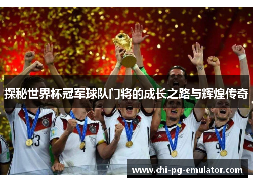 探秘世界杯冠军球队门将的成长之路与辉煌传奇 探秘世界杯冠军球队门将的成长之路与辉煌传奇