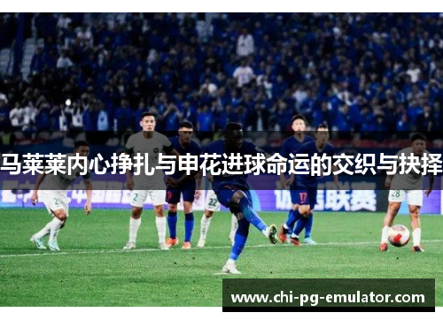 马莱莱内心挣扎与申花进球命运的交织与抉择 马莱莱内心挣扎与申花进球命运的交织与抉择