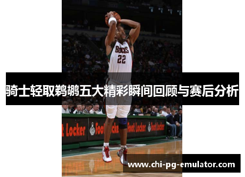 骑士轻取鹈鹕五大精彩瞬间回顾与赛后分析