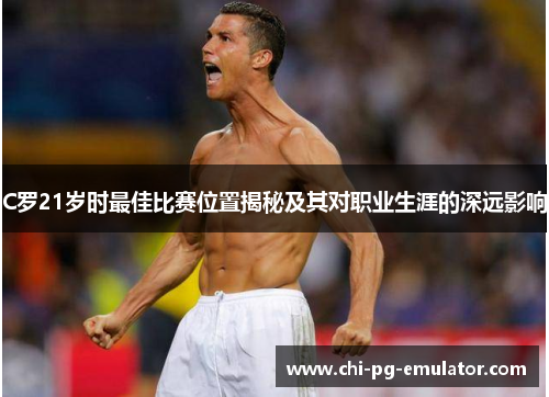 C罗21岁时最佳比赛位置揭秘及其对职业生涯的深远影响 C罗21岁时最佳比赛位置揭秘及其对职业生涯的深远影响