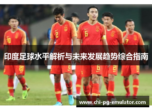 印度足球水平解析与未来发展趋势综合指南