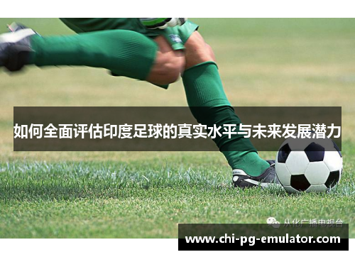 如何全面评估印度足球的真实水平与未来发展潜力