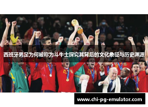 西班牙男足为何被称为斗牛士探究其背后的文化象征与历史渊源