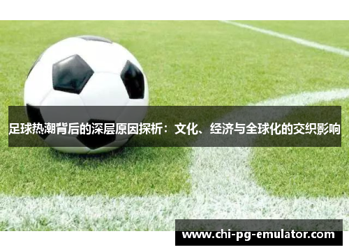 足球热潮背后的深层原因探析：文化、经济与全球化的交织影响