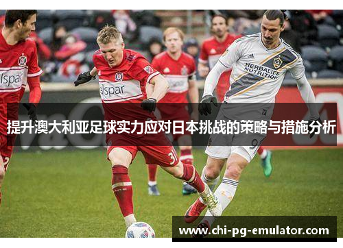 提升澳大利亚足球实力应对日本挑战的策略与措施分析