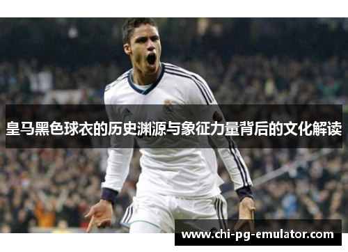 皇马黑色球衣的历史渊源与象征力量背后的文化解读