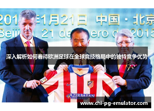 深入解析如何看待欧洲足球在全球竞技格局中的独特竞争优势 深入解析如何看待欧洲足球在全球竞技格局中的独特竞争优势