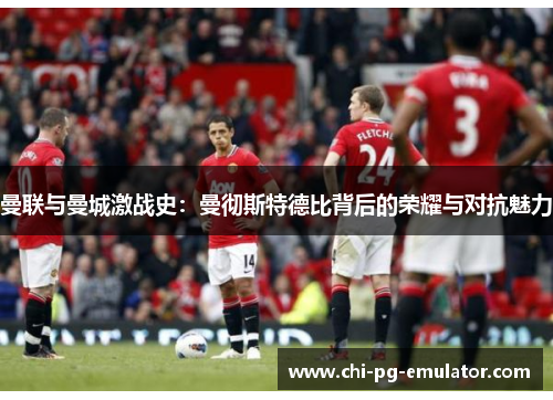 曼联与曼城激战史：曼彻斯特德比背后的荣耀与对抗魅力
