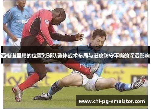 西格诺里踢的位置对球队整体战术布局与进攻防守平衡的深远影响