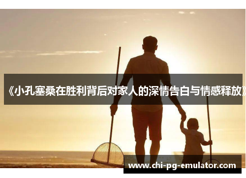 《小孔塞桑在胜利背后对家人的深情告白与情感释放》