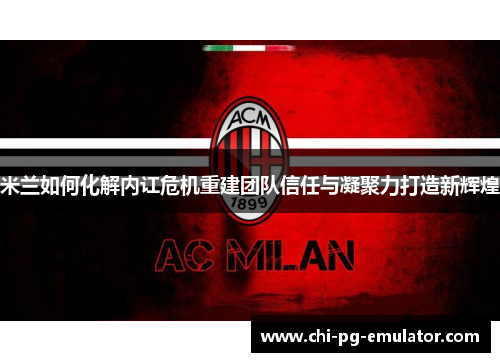 米兰如何化解内讧危机重建团队信任与凝聚力打造新辉煌
