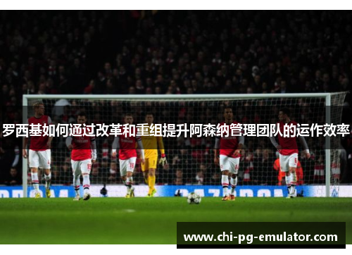 罗西基如何通过改革和重组提升阿森纳管理团队的运作效率