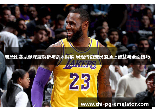 老詹比赛录像深度解析与战术解读 展现传奇球员的场上智慧与全面技巧