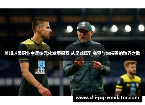 英超球员职业生涯多元化发展探索 从足球场到商界与娱乐圈的跨界之路 英超球员职业生涯多元化发展探索 从足球场到商界与娱乐圈的跨界之路