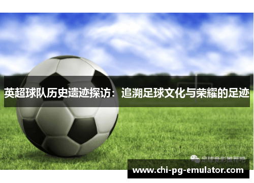 英超球队历史遗迹探访：追溯足球文化与荣耀的足迹