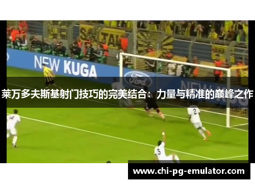 莱万多夫斯基射门技巧的完美结合：力量与精准的巅峰之作