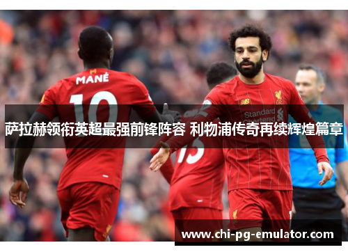 萨拉赫领衔英超最强前锋阵容 利物浦传奇再续辉煌篇章 萨拉赫领衔英超最强前锋阵容 利物浦传奇再续辉煌篇章