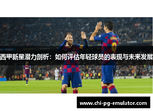 西甲新星潜力剖析：如何评估年轻球员的表现与未来发展