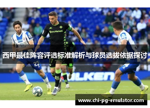 西甲最佳阵容评选标准解析与球员选拔依据探讨