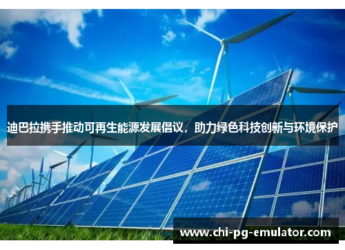 迪巴拉携手推动可再生能源发展倡议，助力绿色科技创新与环境保护