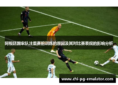 阿根廷国家队注重赛前训练的原因及其对比赛表现的影响分析 阿根廷国家队注重赛前训练的原因及其对比赛表现的影响分析