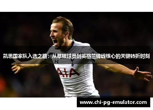 凯恩国家队入选之路：从草根球员到英格兰锋线核心的关键转折时刻