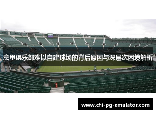 意甲俱乐部难以自建球场的背后原因与深层次困境解析