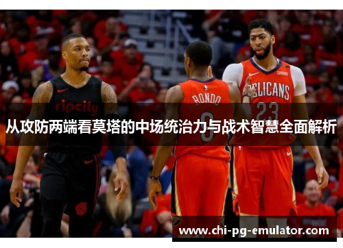 从攻防两端看莫塔的中场统治力与战术智慧全面解析