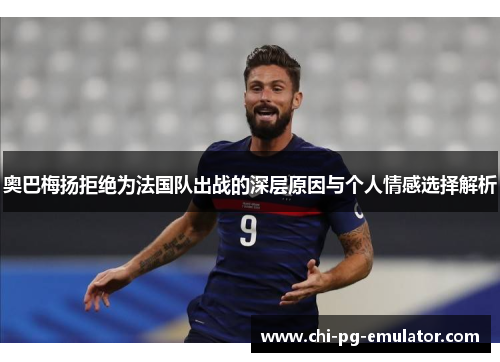 奥巴梅扬拒绝为法国队出战的深层原因与个人情感选择解析 奥巴梅扬拒绝为法国队出战的深层原因与个人情感选择解析