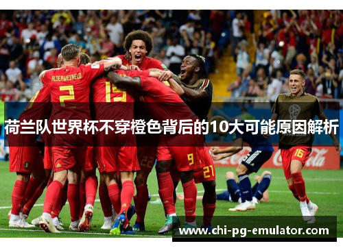 荷兰队世界杯不穿橙色背后的10大可能原因解析