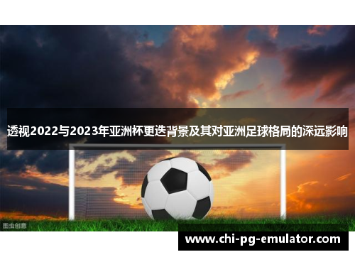 透视2022与2023年亚洲杯更迭背景及其对亚洲足球格局的深远影响