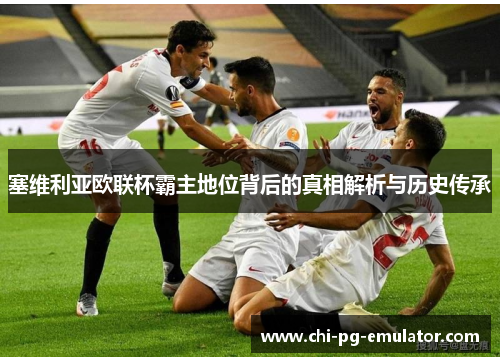塞维利亚欧联杯霸主地位背后的真相解析与历史传承 塞维利亚欧联杯霸主地位背后的真相解析与历史传承