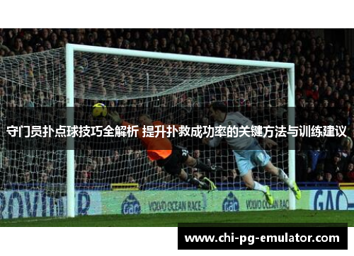 守门员扑点球技巧全解析 提升扑救成功率的关键方法与训练建议