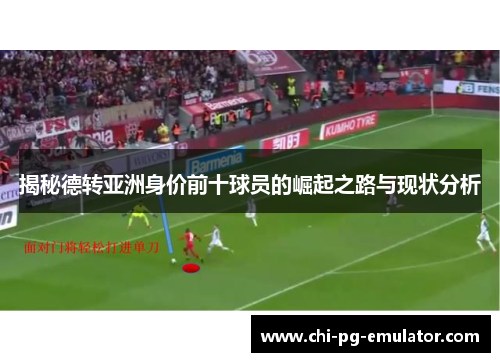 揭秘德转亚洲身价前十球员的崛起之路与现状分析 揭秘德转亚洲身价前十球员的崛起之路与现状分析
