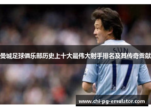 曼城足球俱乐部历史上十大最伟大射手排名及其传奇贡献