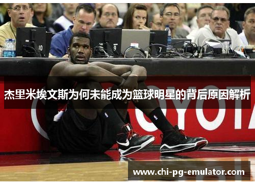杰里米埃文斯为何未能成为篮球明星的背后原因解析