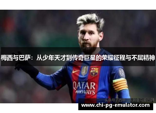 梅西与巴萨：从少年天才到传奇巨星的荣耀征程与不屈精神