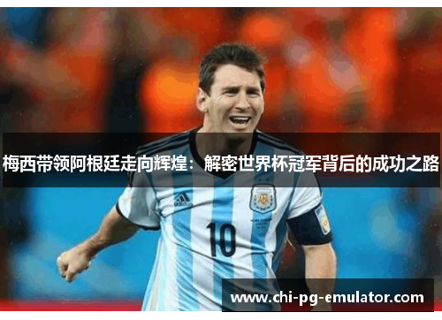 梅西带领阿根廷走向辉煌：解密世界杯冠军背后的成功之路