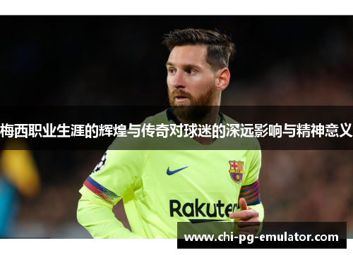 梅西职业生涯的辉煌与传奇对球迷的深远影响与精神意义 梅西职业生涯的辉煌与传奇对球迷的深远影响与精神意义