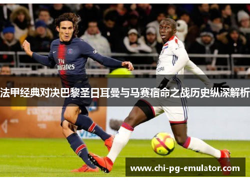 法甲经典对决巴黎圣日耳曼与马赛宿命之战历史纵深解析
