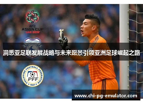 洞悉亚足联发展战略与未来愿景引领亚洲足球崛起之路 洞悉亚足联发展战略与未来愿景引领亚洲足球崛起之路