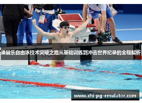 潘展乐自由泳技术突破之路从基础训练到冲击世界纪录的全程解析