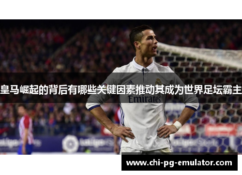 皇马崛起的背后有哪些关键因素推动其成为世界足坛霸主