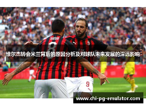 维尔杰转会米兰背后的原因分析及对球队未来发展的深远影响