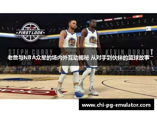 老詹与NBA众星的场内外互动揭秘 从对手到伙伴的篮球故事