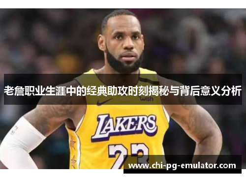 老詹职业生涯中的经典助攻时刻揭秘与背后意义分析 老詹职业生涯中的经典助攻时刻揭秘与背后意义分析