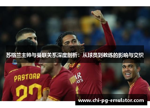 苏格兰主帅与曼联关系深度剖析：从球员到教练的影响与交织