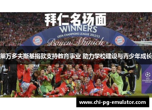 莱万多夫斯基捐款支持教育事业 助力学校建设与青少年成长 莱万多夫斯基捐款支持教育事业 助力学校建设与青少年成长